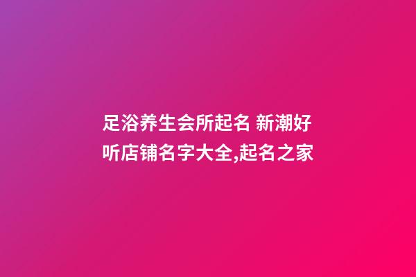 足浴养生会所起名 新潮好听店铺名字大全,起名之家-第1张-店铺起名-玄机派